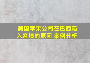 美国苹果公司在巴西陷入窘境的原因 案例分析